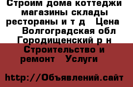 Строим дома,коттеджи,магазины,склады,рестораны и т.д › Цена ­ 1 - Волгоградская обл., Городищенский р-н Строительство и ремонт » Услуги   